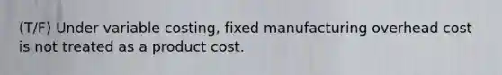 (T/F) Under variable costing, fixed manufacturing overhead cost is not treated as a product cost.