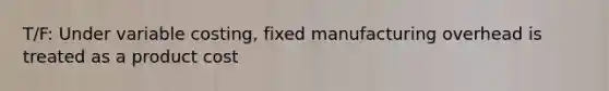 T/F: Under variable costing, fixed manufacturing overhead is treated as a product cost