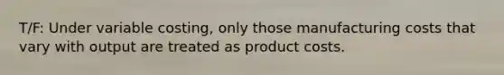 T/F: Under variable costing, only those manufacturing costs that vary with output are treated as product costs.