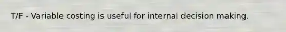 T/F - Variable costing is useful for internal decision making.