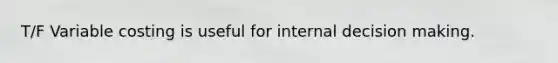 T/F Variable costing is useful for internal decision making.