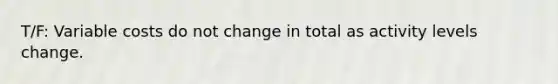 T/F: Variable costs do not change in total as activity levels change.