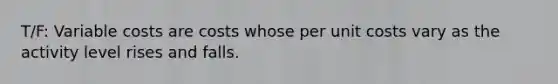 T/F: Variable costs are costs whose per unit costs vary as the activity level rises and falls.