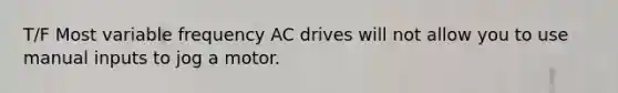 T/F Most variable frequency AC drives will not allow you to use manual inputs to jog a motor.