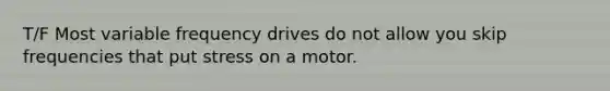 T/F Most variable frequency drives do not allow you skip frequencies that put stress on a motor.