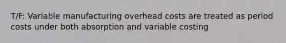 T/F: Variable manufacturing overhead costs are treated as period costs under both absorption and variable costing