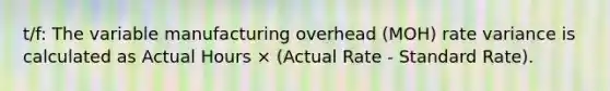 t/f: The variable manufacturing overhead (MOH) rate variance is calculated as Actual Hours × (Actual Rate - Standard Rate).