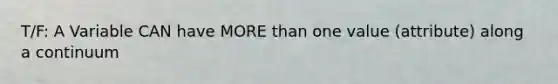 T/F: A Variable CAN have MORE than one value (attribute) along a continuum