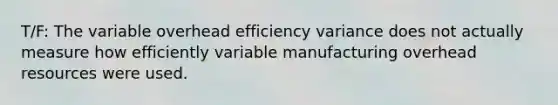 T/F: The variable overhead efficiency variance does not actually measure how efficiently variable manufacturing overhead resources were used.