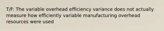 T/F: The variable overhead efficiency variance does not actually measure how efficiently variable manufacturing overhead resources were used