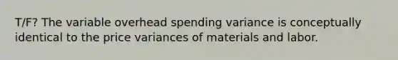 T/F? The variable overhead spending variance is conceptually identical to the price variances of materials and labor.