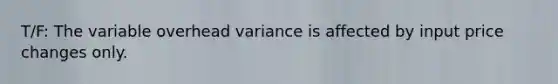 T/F: The variable overhead variance is affected by input price changes only.