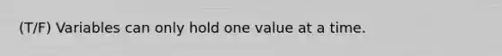 (T/F) Variables can only hold one value at a time.