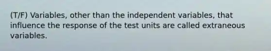 (T/F) Variables, other than the independent variables, that influence the response of the test units are called extraneous variables.