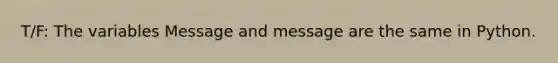 T/F: The variables Message and message are the same in Python.