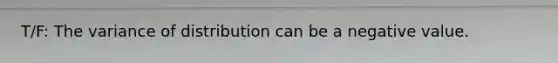 T/F: The variance of distribution can be a negative value.