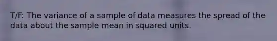 T/F: The variance of a sample of data measures the spread of the data about the sample mean in squared units.