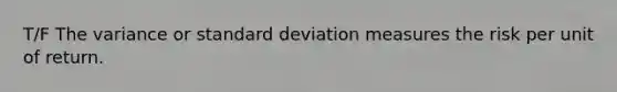 T/F The variance or standard deviation measures the risk per unit of return.