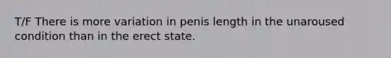 T/F There is more variation in penis length in the unaroused condition than in the erect state.