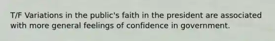 T/F Variations in the public's faith in the president are associated with more general feelings of confidence in government.