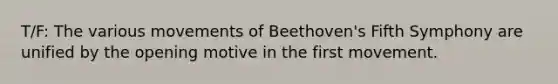 T/F: The various movements of Beethoven's Fifth Symphony are unified by the opening motive in the first movement.