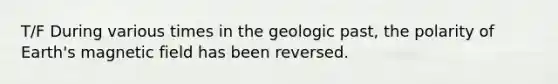 T/F During various times in the geologic past, the polarity of Earth's magnetic field has been reversed.