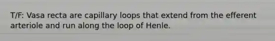 T/F: Vasa recta are capillary loops that extend from the efferent arteriole and run along the loop of Henle.