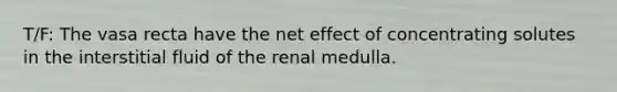 T/F: The vasa recta have the net effect of concentrating solutes in the interstitial fluid of the renal medulla.