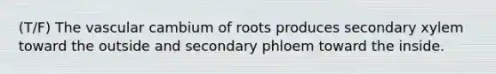 (T/F) The vascular cambium of roots produces secondary xylem toward the outside and secondary phloem toward the inside.