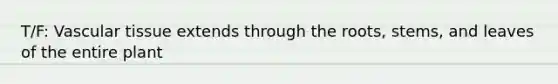 T/F: Vascular tissue extends through the roots, stems, and leaves of the entire plant