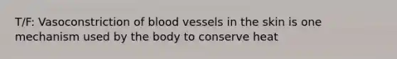 T/F: Vasoconstriction of blood vessels in the skin is one mechanism used by the body to conserve heat