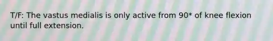 T/F: The vastus medialis is only active from 90* of knee flexion until full extension.