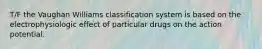 T/F the Vaughan Williams classification system is based on the electrophysiologic effect of particular drugs on the action potential.