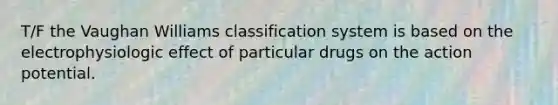 T/F the Vaughan Williams classification system is based on the electrophysiologic effect of particular drugs on the action potential.