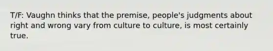 T/F: Vaughn thinks that the premise, people's judgments about right and wrong vary from culture to culture, is most certainly true.