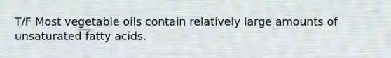 T/F Most vegetable oils contain relatively large amounts of unsaturated fatty acids.