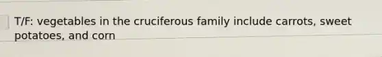 T/F: vegetables in the cruciferous family include carrots, sweet potatoes, and corn