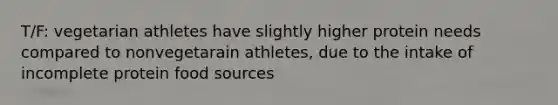 T/F: vegetarian athletes have slightly higher protein needs compared to nonvegetarain athletes, due to the intake of incomplete protein food sources