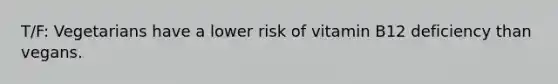 T/F: Vegetarians have a lower risk of vitamin B12 deficiency than vegans.