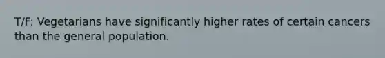 T/F: Vegetarians have significantly higher rates of certain cancers than the general population.