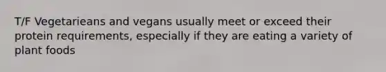 T/F Vegetarieans and vegans usually meet or exceed their protein requirements, especially if they are eating a variety of plant foods