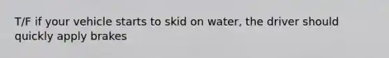 T/F if your vehicle starts to skid on water, the driver should quickly apply brakes