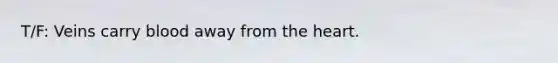 T/F: Veins carry blood away from the heart.