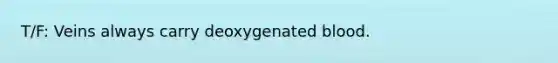 T/F: Veins always carry deoxygenated blood.