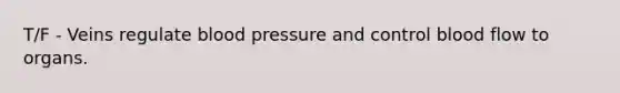 T/F - Veins regulate blood pressure and control blood flow to organs.