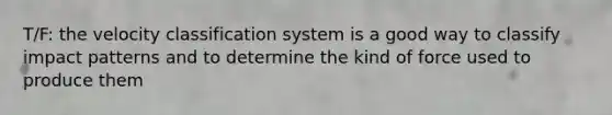 T/F: the velocity classification system is a good way to classify impact patterns and to determine the kind of force used to produce them