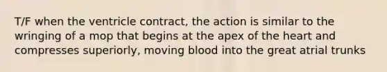 T/F when the ventricle contract, the action is similar to the wringing of a mop that begins at the apex of <a href='https://www.questionai.com/knowledge/kya8ocqc6o-the-heart' class='anchor-knowledge'>the heart</a> and compresses superiorly, moving blood into the great atrial trunks