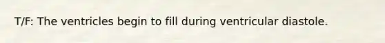 T/F: The ventricles begin to fill during ventricular diastole.