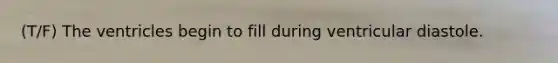 (T/F) The ventricles begin to fill during ventricular diastole.