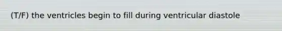 (T/F) the ventricles begin to fill during ventricular diastole